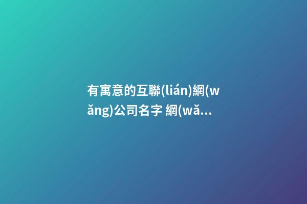 有寓意的互聯(lián)網(wǎng)公司名字 網(wǎng)絡(luò)公司高端有內(nèi)涵名字,起名之家